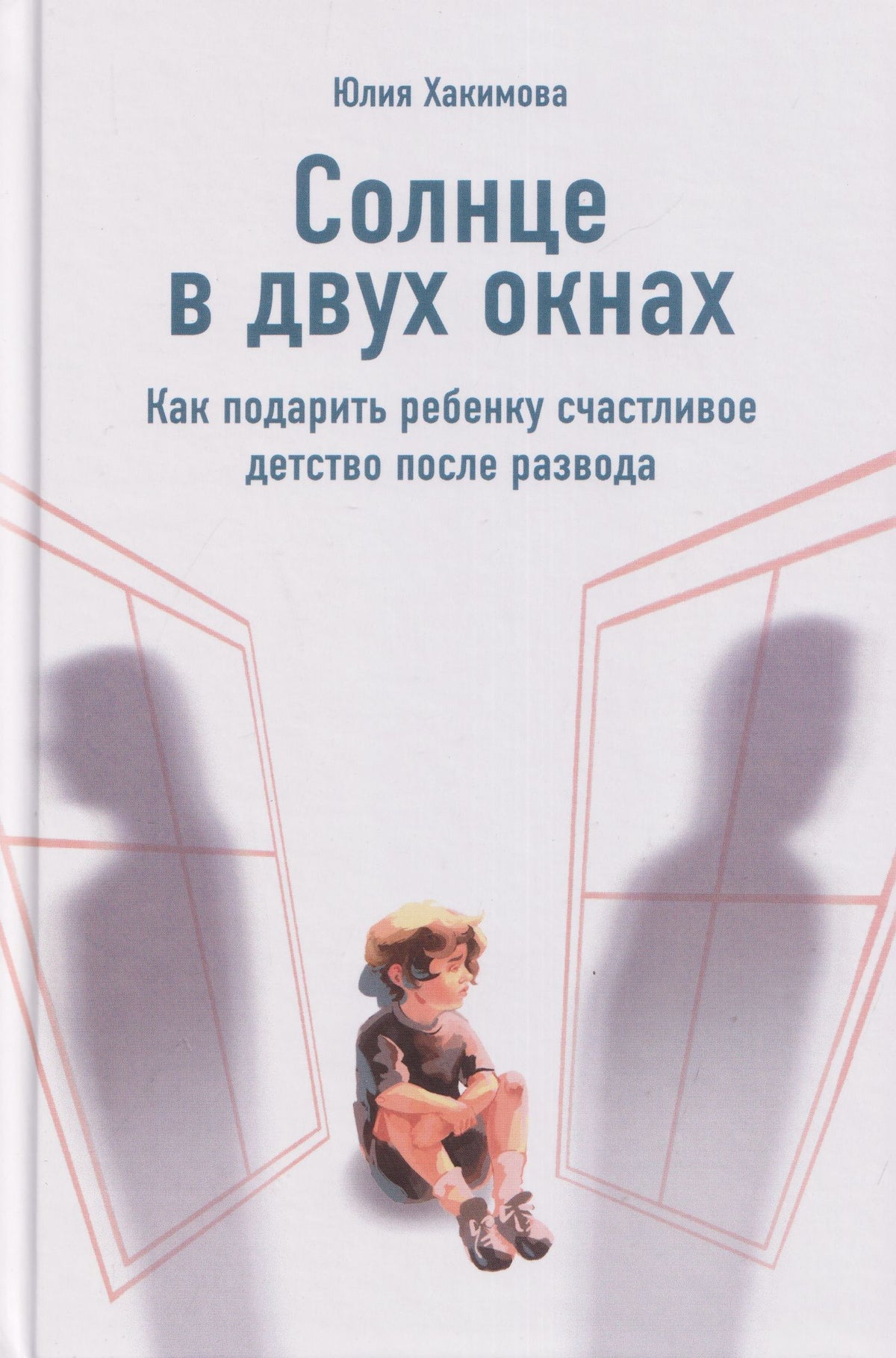 Юлия Хакимова: Солнце в двух окнах: Как подарить ребенку счастливое детство после развода