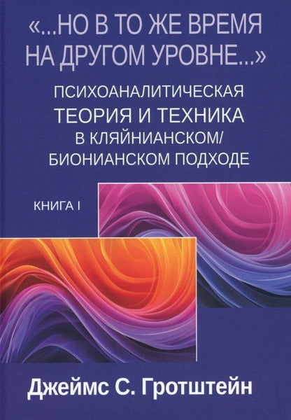Джеймс Гротштейн: «...НО В ТО ЖЕ ВРЕМЯ НА ДРУГОМ УРОВНЕ...» Книга I. Психоаналитическая теория и техника в кляйнианском/бионианском подходе