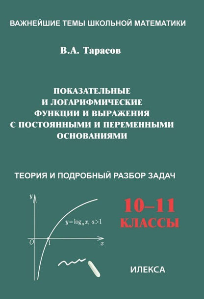 Валентин Тарасов: Показательные и логарифмические функции и выражения с постоянными и переменными основаниями. 10-11 классы. Теория и подробный разбор задач