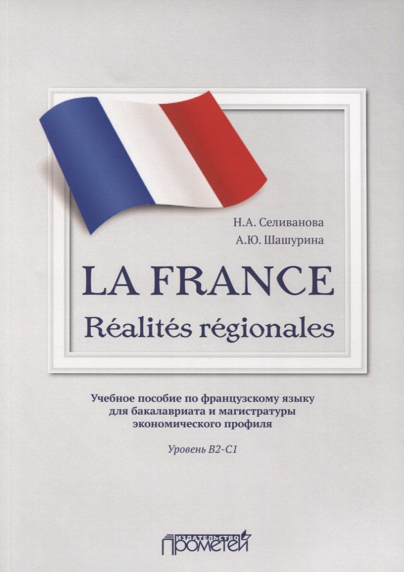 Наталья Селиванова: La France. Realites regionales. Учебное пособие по французскому языку для бакалавриата и магистратуры экономического профиля. Уровень В2–C1