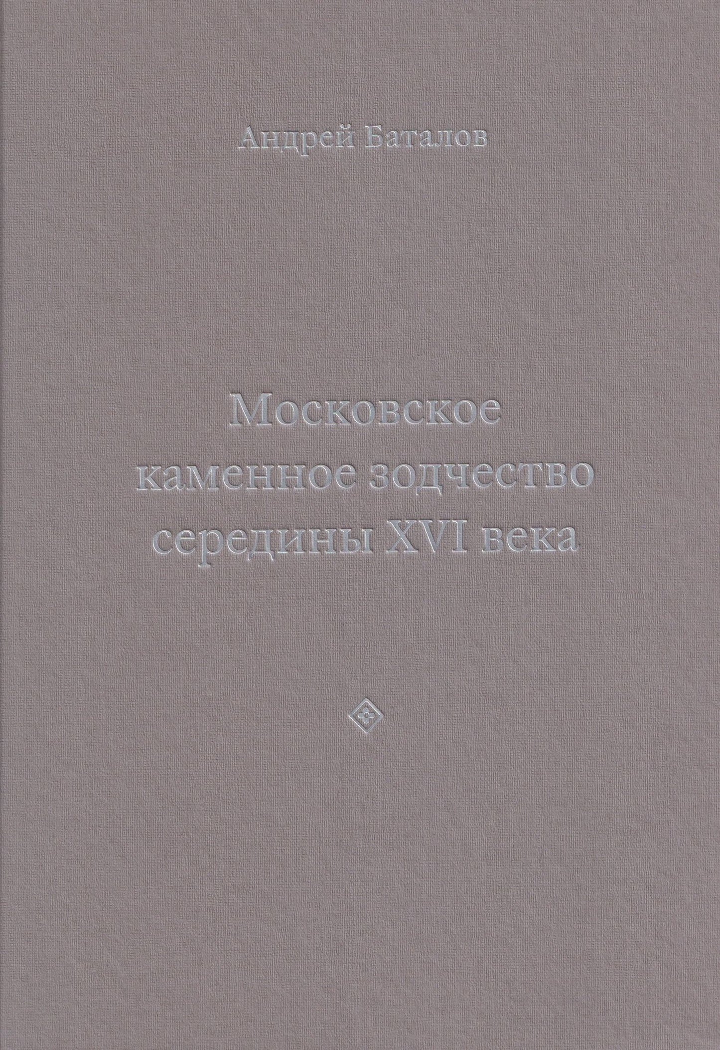 Андрей Баталов: Архитектурные образы Московского царства: очерки по истории зодчества эпохи Ивана Грозного. Том I. Московское каменное зодчество середины XVI века