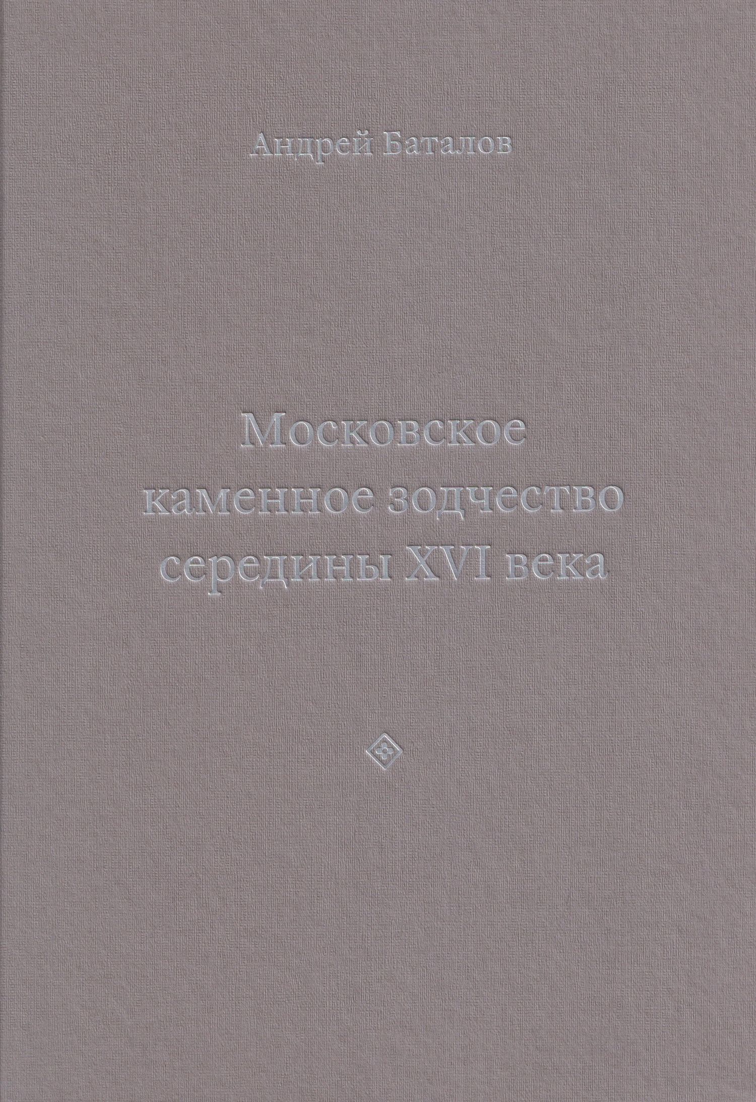 Андрей Баталов: Архитектурные образы Московского царства: очерки по истории зодчества эпохи Ивана Грозного. Том I. Московское каменное зодчество середины XVI века