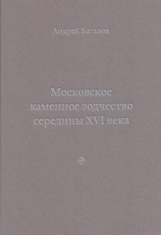 Андрей Баталов: Архитектурные образы Московского царства: очерки по истории зодчества эпохи Ивана Грозного. Том I. Московское каменное зодчество середины XVI века