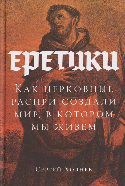 Сергей Ходнев: Еретики: Как церковные распри создали мир, в котором мы живем