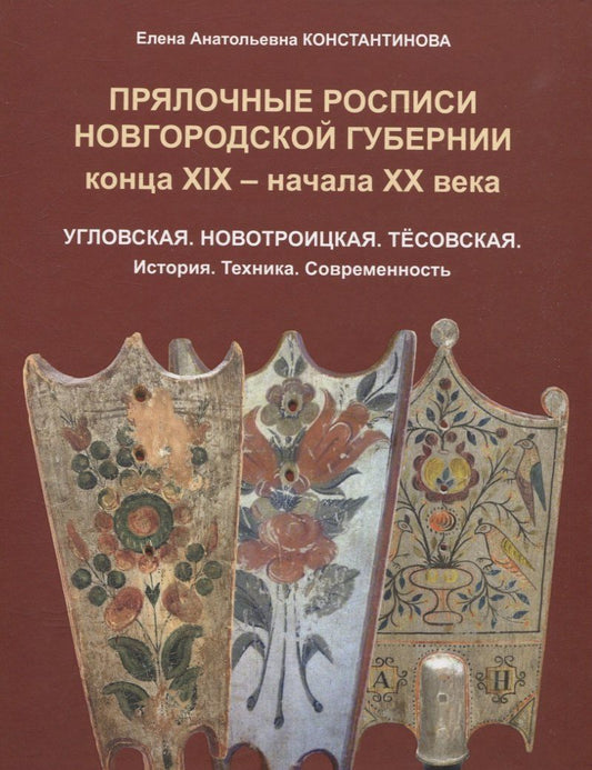 Елена Константинова: Прялочные росписи Новгородской губернии конца ХIХ – начала ХХ века. Угловская. Новотроицкая. Тёсовская. История. Техника. Современность