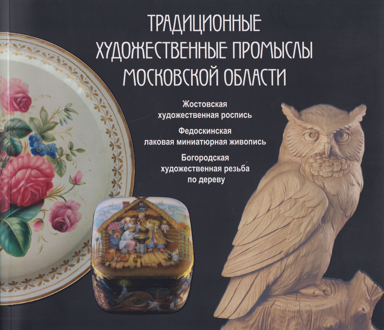 Традиционные художественные промыслы Московской области. Жостовская художественная роспись. Федоскинская лаковая миниатюрная живопись. Богородская художественная резьба по дереву. Каталог