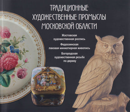 Традиционные художественные промыслы Московской области. Жостовская художественная роспись. Федоскинская лаковая миниатюрная живопись. Богородская художественная резьба по дереву. Каталог