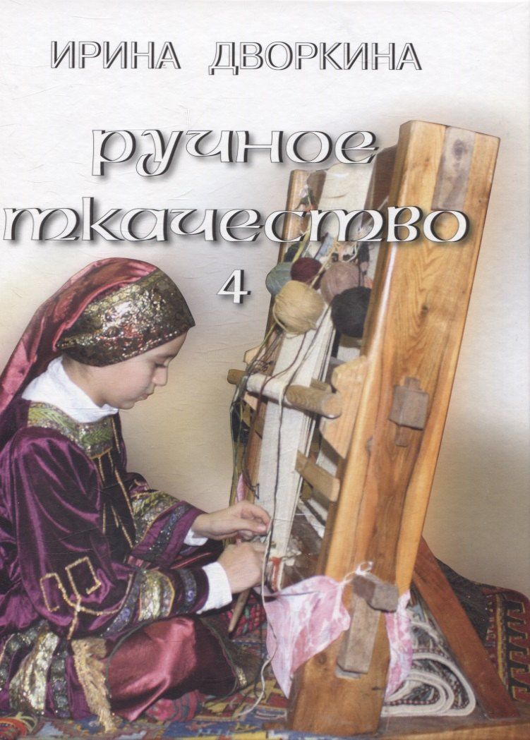 Ирина Дворкина: Ручное ткачество. Практика. История. Современность. Том 4