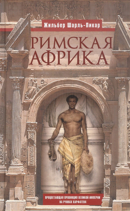 Жильбер Шарль-Пикар: Римская Африка. Процветающая провинция великой империи на руинах Карфагена