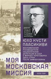 Паасикиви Кусти: Моя московская миссия. Воспоминания руководителя национальной делегации в СССР о мирных переговорах