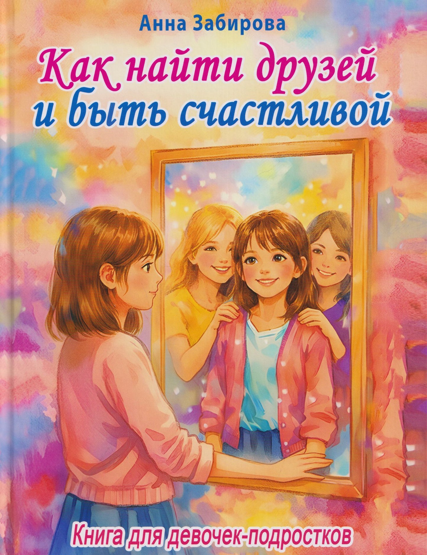 Анна Забирова: Как найти друзей и быть счастливой. Книга для девочек-подростков