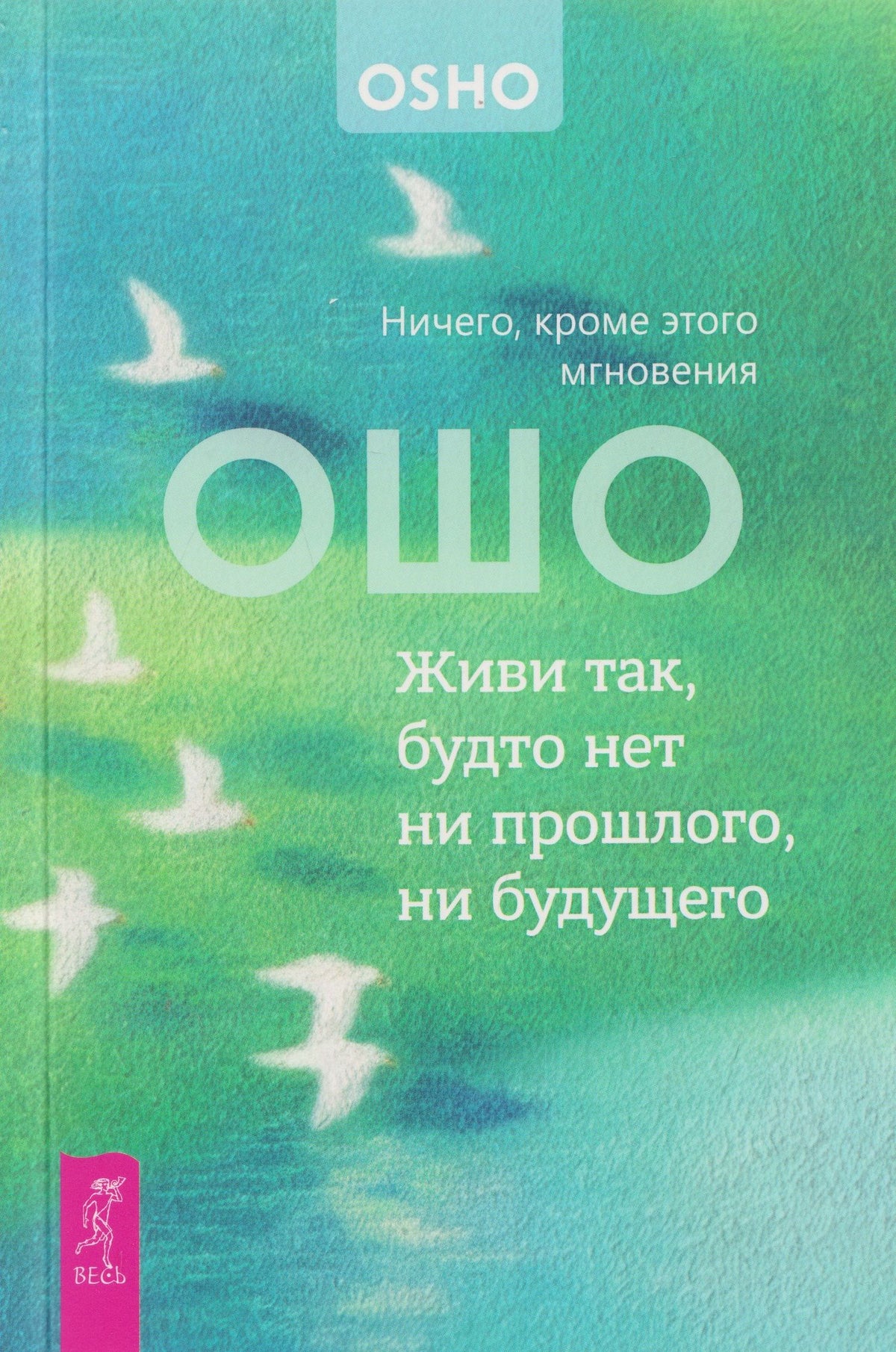 Ошо: Живи так, будто нет ни прошлого, ни будущего. Ничего, кроме этого мгновения (6611)