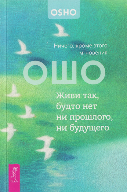 Ошо: Живи так, будто нет ни прошлого, ни будущего. Ничего, кроме этого мгновения (6611)
