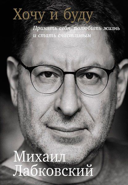 Михаил Лабковский: Хочу и буду: Принять себя, полюбить жизнь и стать счастливым