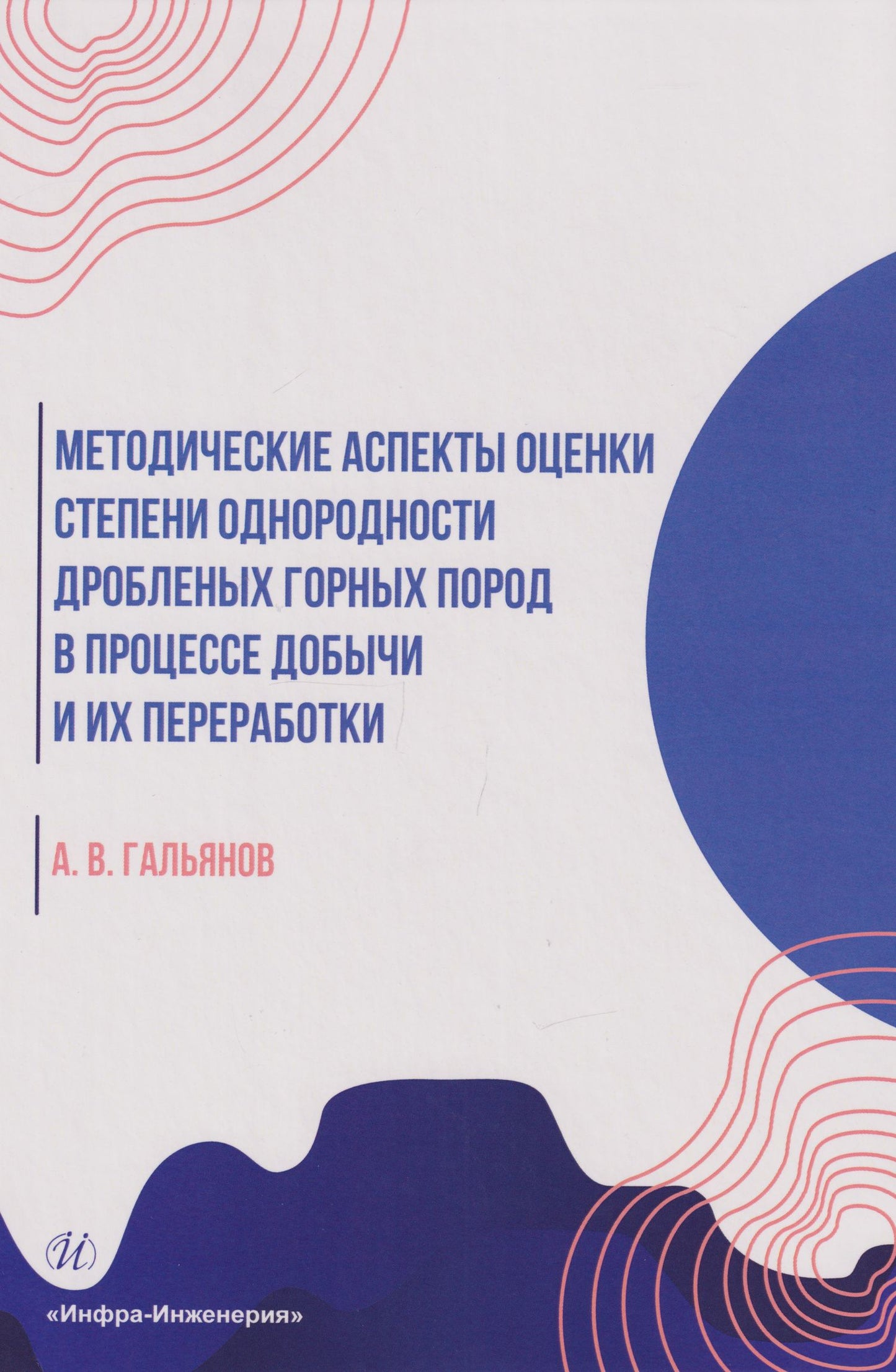 Алексей Гальянов: Методические аспекты оценки степени однородности дробленых горных пород в процессе добычи и их переработки: монография