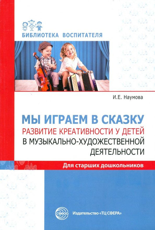 Инна Наумова: Мы играем в сказку. Развитие креативности у детей в музыкально-художественной деятельности. Для стар