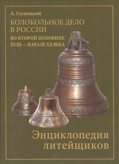 Обложка книги "А. Глушецкий: Колокольно-литейное дело в России во второй половине XVIII - начале XX века. Энциклопедия литейщиков"