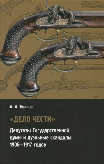 Обложка книги "А. Иванов: Дело чести. Депутаты государственной думы и дуэльные скандалы. 1906-1917"