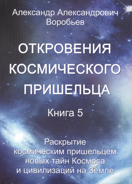 Обложка книги "А. Воробьев: Откровения космического пришельца. Книга 5. Раскрытие космическим пришельцем новых тайн Космоса и цивилизаций на Земле"