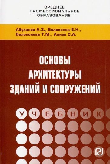 Обложка книги "Абуханов, Белоконев, Белоконева: Основы архитектуры зданий и сооружений. Учебник"