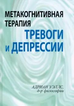 Обложка книги "Адриан Уэллс: Метакогнитивная терапия тревоги и депрессии"