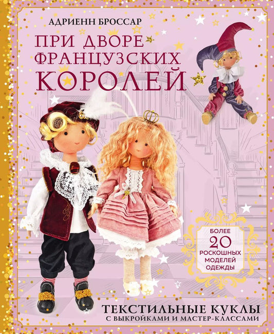 Обложка книги "Адриенн Броссар: При дворе французских королей. Текстильные куклы с выкройками и мастер-классами"