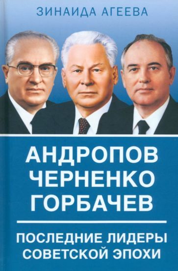 Обложка книги "Агеева: Андропов. Черненко. Горбачев. Последние лидеры советской эпохи"