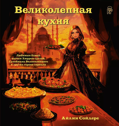Обложка книги "Айлин Сойдере: Великолепная кухня. Любимые блюда хасеки Хюррем-султан, Сулеймана Великолепного и других героев сериала"