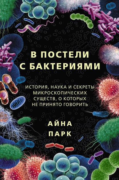 Обложка книги "Айна Парк: В постели с бактериями. История, наука и секреты микроскопических существ, о которых не принято говорить"