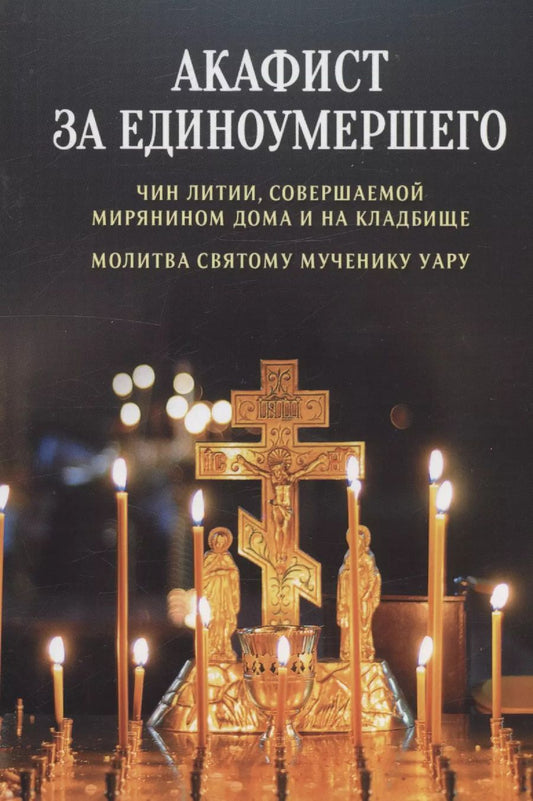 Обложка книги "Акафист за единоумершего. Чин литии, совершаемой мирянином дома и на кладбище. Молитва святому мученику Уару"
