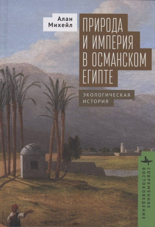 Обложка книги "Алан Михейл: Природа и империя в османском Египте Экологическая история"
