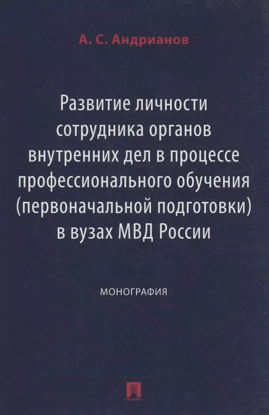 Обложка книги "Александр Андрианов: Развитие личности сотрудника органов внутренних дел в процессе профессионального обучения (первоначальной подготовки) в вузах МВД России. Монография"