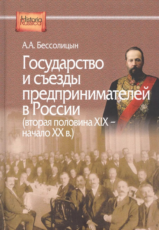 Обложка книги "Александр Бессолицын: Государство и съезды предпринимателей в России (вторая половина XIX – начало XX в.)"