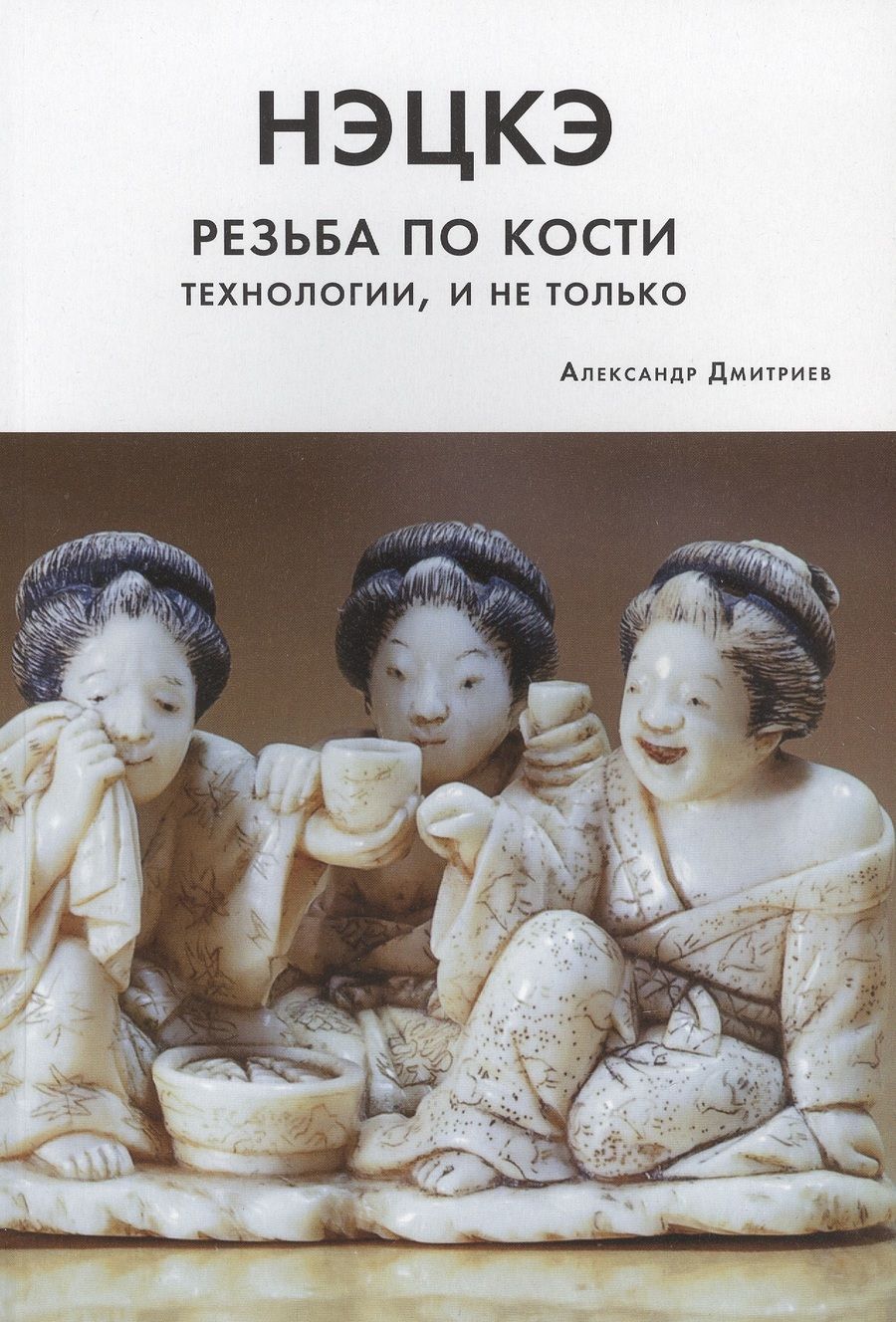 Обложка книги "Александр Дмитриев: Нэцкэ. Резьба по кости. Технологии, и не только"