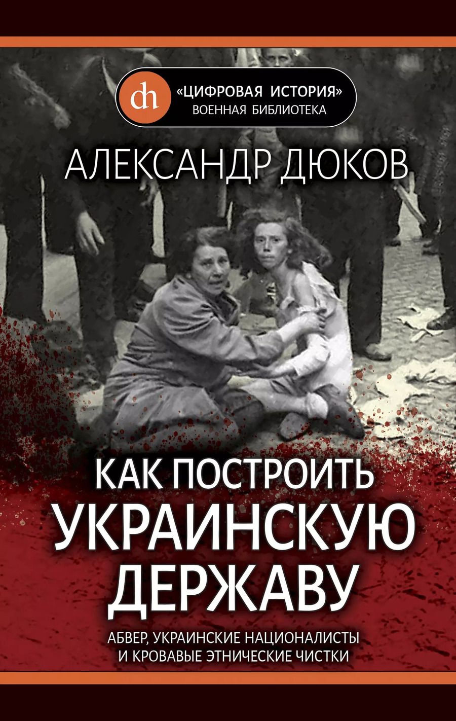 Обложка книги "Александр Дюков: Как построить украинскую державу. Абвер, украинские националисты и кровавые этнические чистки"