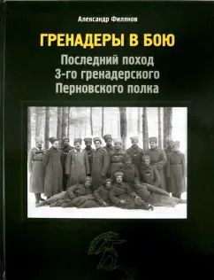 Обложка книги "Александр Филянов: Гренадеры в бою. Последний поход 3-го гренадерского Перновского полка"