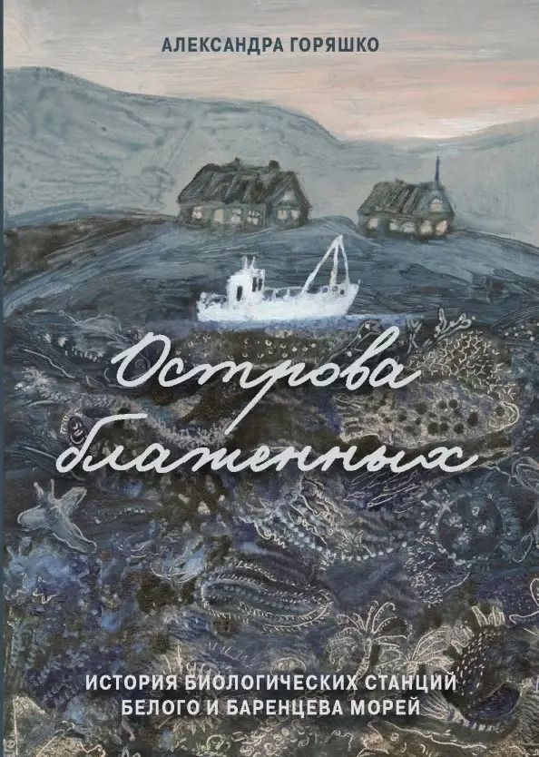 Обложка книги "Александр Горяшко: Острова блаженных. История биологических станций Белого и Баренцева морей"