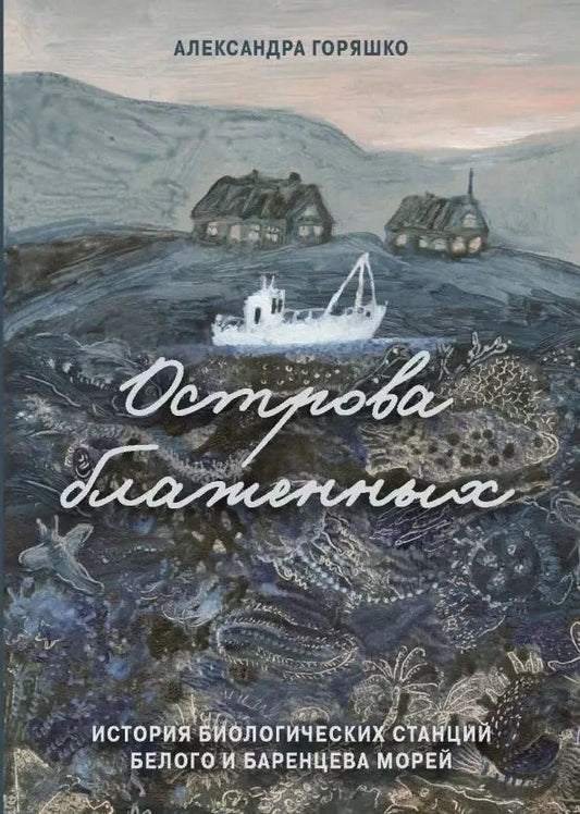 Обложка книги "Александр Горяшко: Острова блаженных. История биологических станций Белого и Баренцева морей"