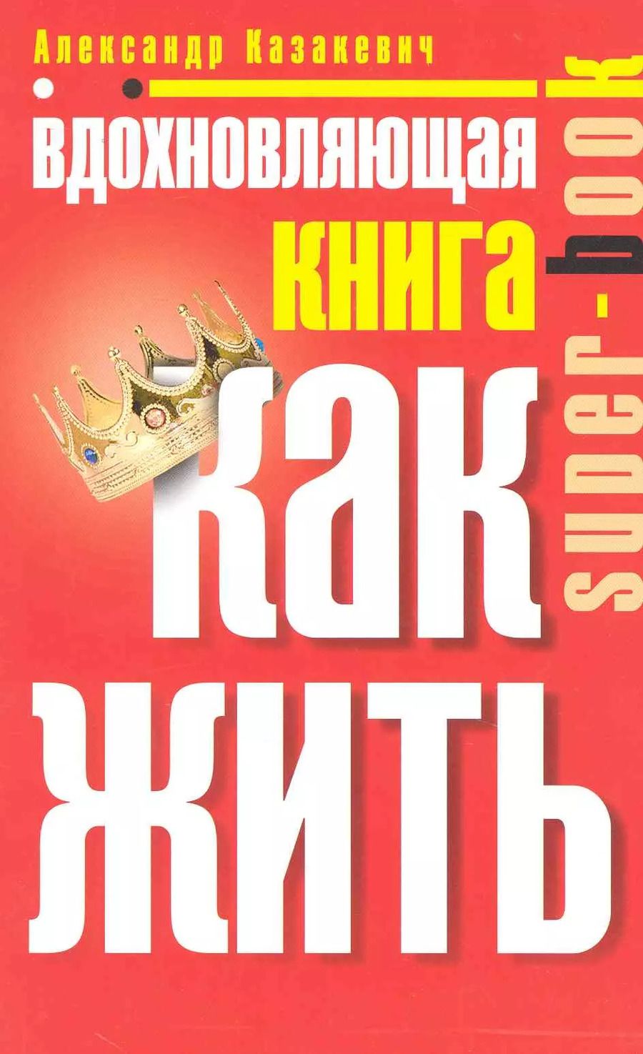 Обложка книги "Александр Казакевич: Вдохновляющая книга. Как жить"