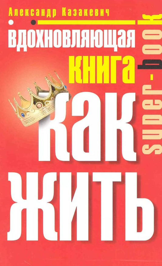 Обложка книги "Александр Казакевич: Вдохновляющая книга. Как жить"