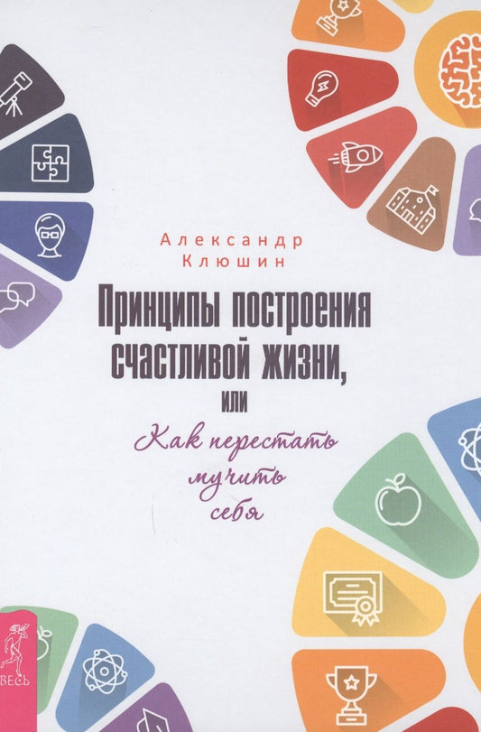 Обложка книги "Александр Клюшин: Принципы построения счастливой жизни, или Как перестать мучить себя"