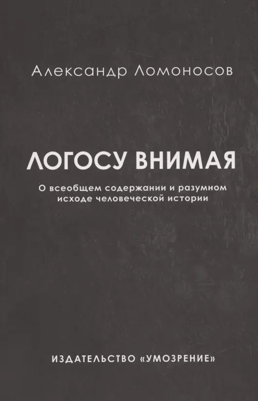 Обложка книги "Александр Ломоносов: Логосу внимая. О всеобщем содержании и разумном исходе человеческой истории"