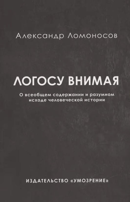 Обложка книги "Александр Ломоносов: Логосу внимая. О всеобщем содержании и разумном исходе человеческой истории"