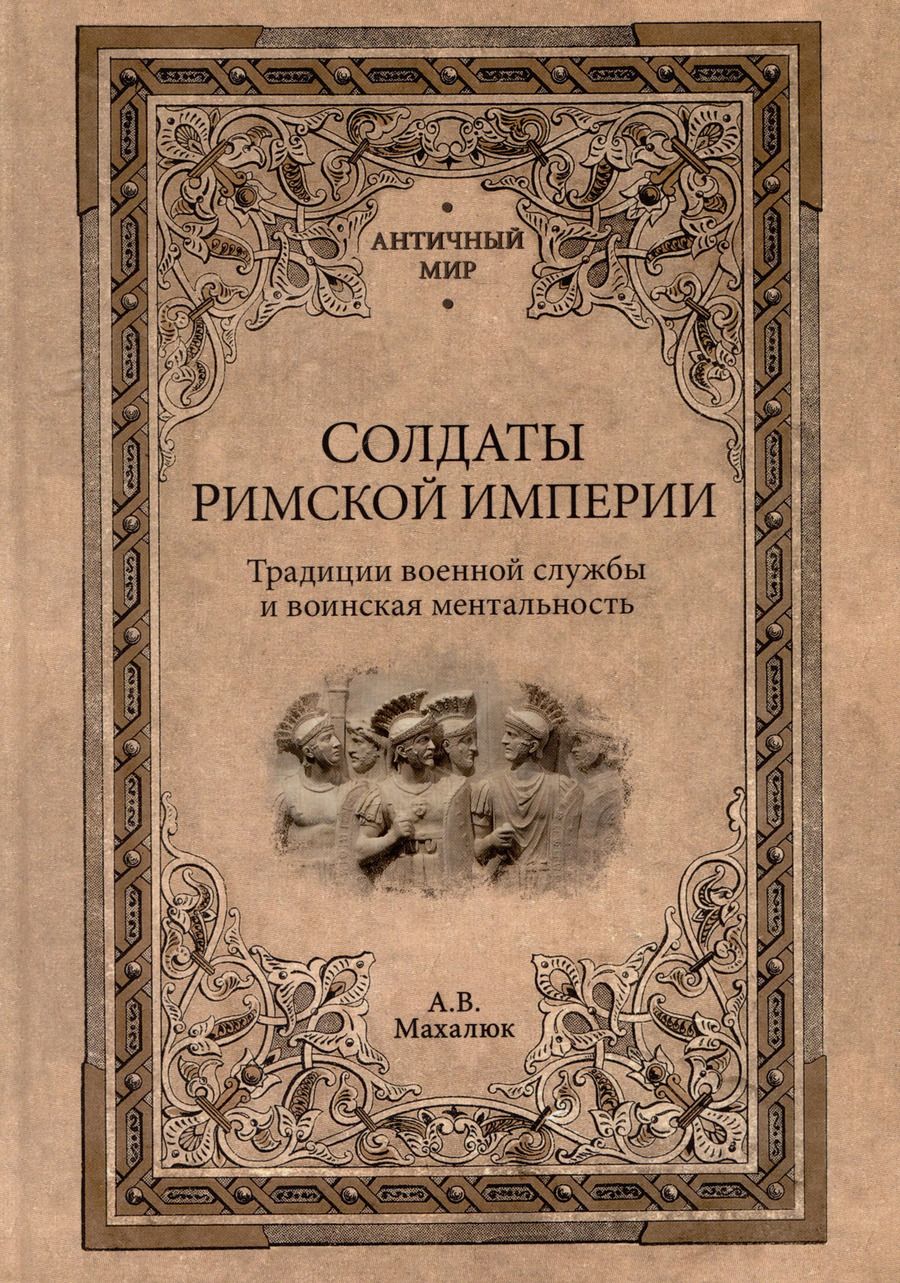 Обложка книги "Александр Махлаюк: Солдаты Римской империи. Традиции военной службы и воинская ментальность"