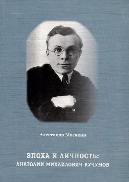 Обложка книги "Александр Мосякин: Эпоха и личность. Анатолий Михайлович Кучумов"