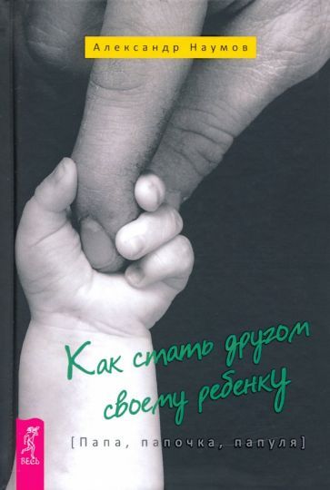 Обложка книги "Александр Наумов: Как стать другом своему ребенку. Папа, папочка, папуля"