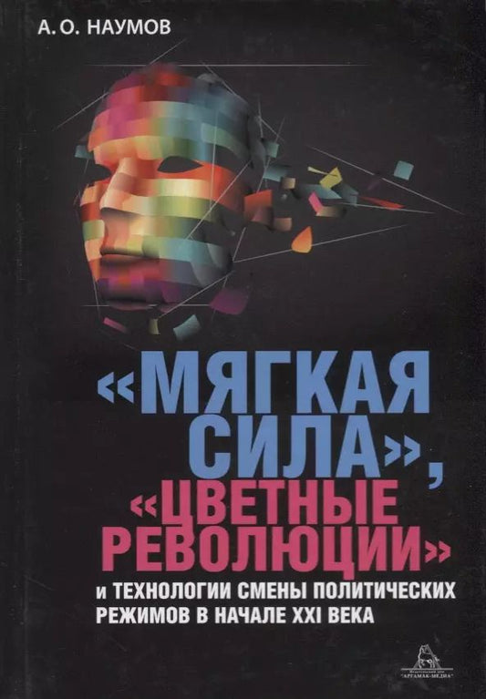 Обложка книги "Александр Наумов: Мягкая сила цветные революции и технологии смены политических режимов в начале 21в. (Наумов)"