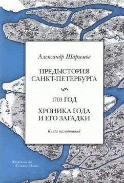 Обложка книги "Александр Шарымов: Предыстория Санкт-Петербурга. 1703 год. Книга исследований"