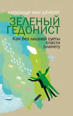 Обложка книги "Александр Шенбург: Зеленый гедонист. Как без лишней суеты спасти планету"