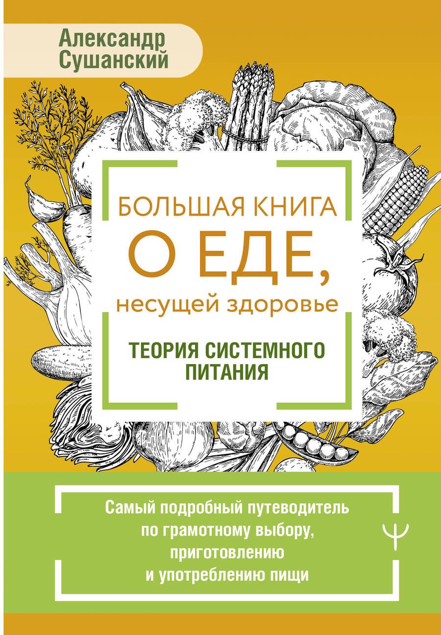 Обложка книги "Александр Сушанский: Большая книга о еде, несущей здоровье. Теория системного питания. Самый подробный путеводитель по грамотному выбору, приготовлению и употреблению пищи"